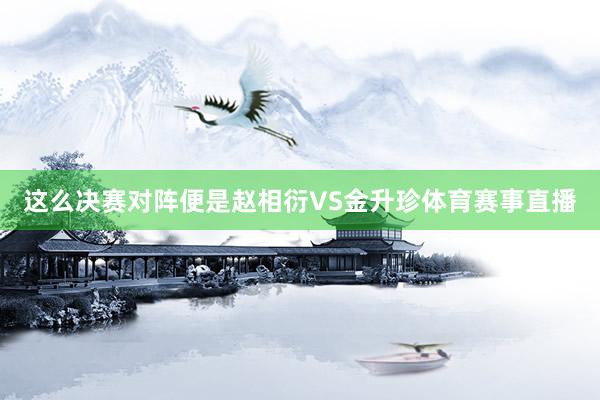 这么决赛对阵便是赵相衍VS金升珍体育赛事直播