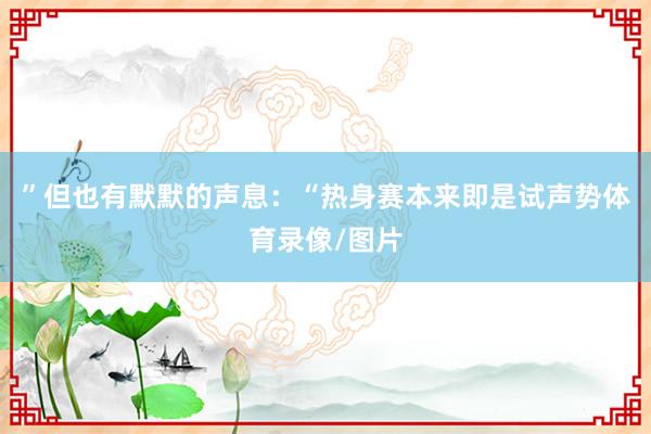 ”但也有默默的声息：“热身赛本来即是试声势体育录像/图片