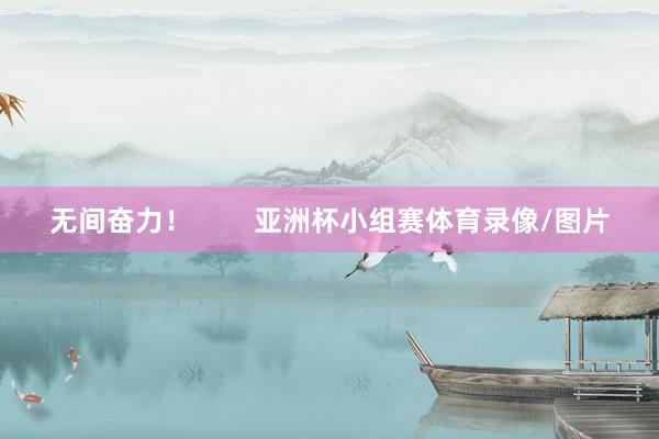 无间奋力！        亚洲杯小组赛体育录像/图片