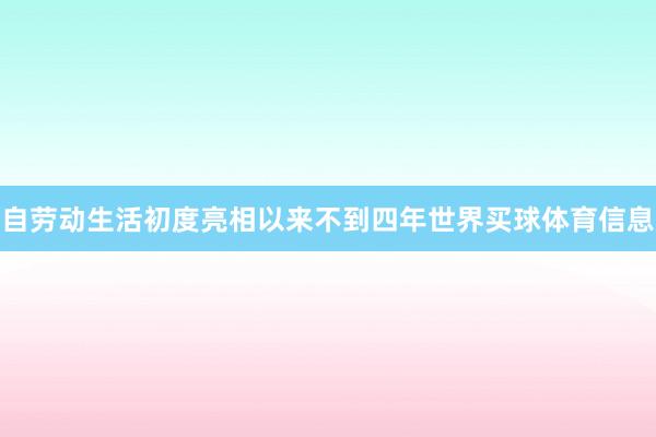 自劳动生活初度亮相以来不到四年世界买球体育信息