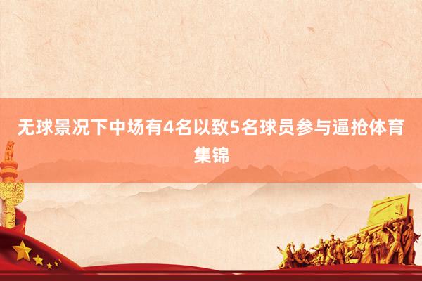 无球景况下中场有4名以致5名球员参与逼抢体育集锦