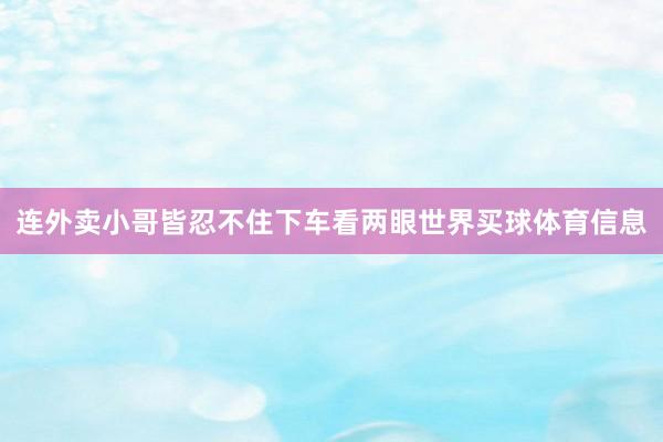 连外卖小哥皆忍不住下车看两眼世界买球体育信息