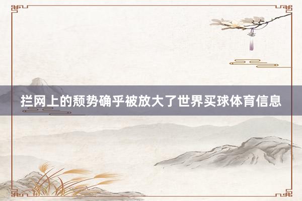 拦网上的颓势确乎被放大了世界买球体育信息