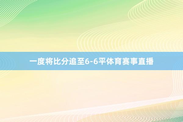 一度将比分追至6-6平体育赛事直播