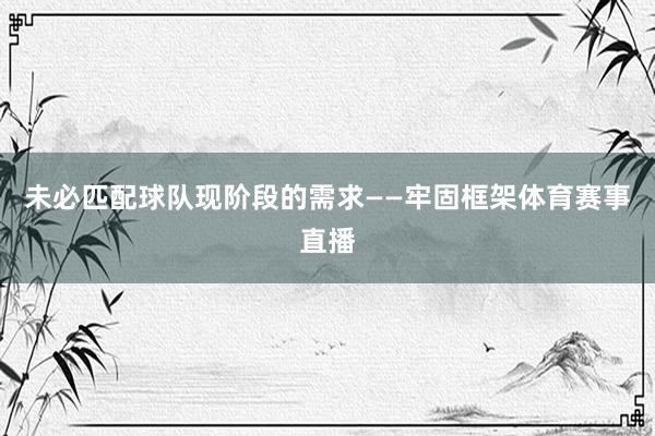 未必匹配球队现阶段的需求——牢固框架体育赛事直播