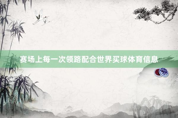 赛场上每一次领路配合世界买球体育信息