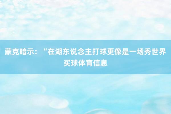 蒙克暗示：“在湖东说念主打球更像是一场秀世界买球体育信息
