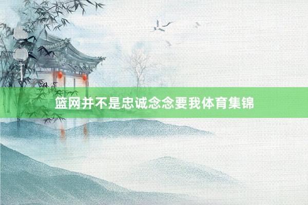 篮网并不是忠诚念念要我体育集锦