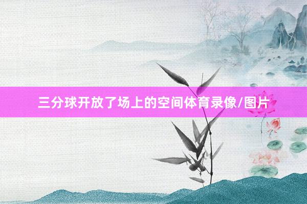 三分球开放了场上的空间体育录像/图片
