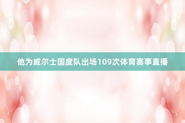 他为威尔士国度队出场109次体育赛事直播