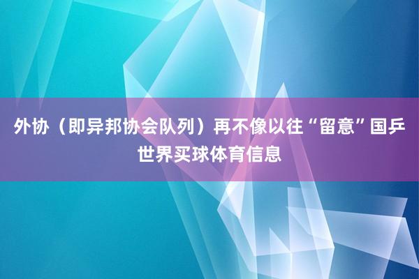 外协（即异邦协会队列）再不像以往“留意”国乒世界买球体育信息