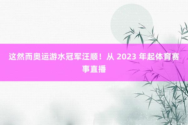 这然而奥运游水冠军汪顺！从 2023 年起体育赛事直播