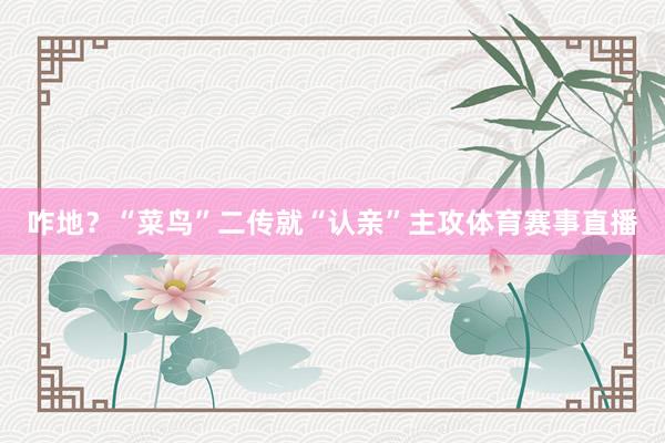 咋地？“菜鸟”二传就“认亲”主攻体育赛事直播