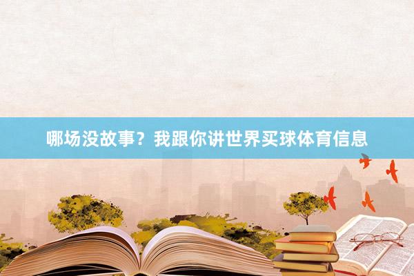 哪场没故事?我跟你讲世界买球体育信息