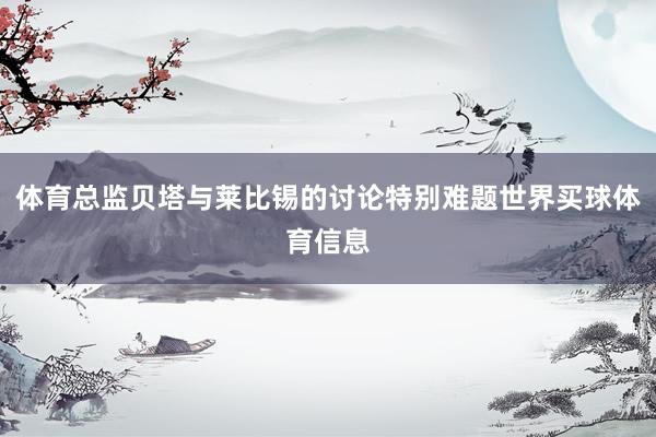 体育总监贝塔与莱比锡的讨论特别难题世界买球体育信息