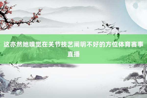 这亦然她嗅觉在关节技艺阐明不好的方位体育赛事直播