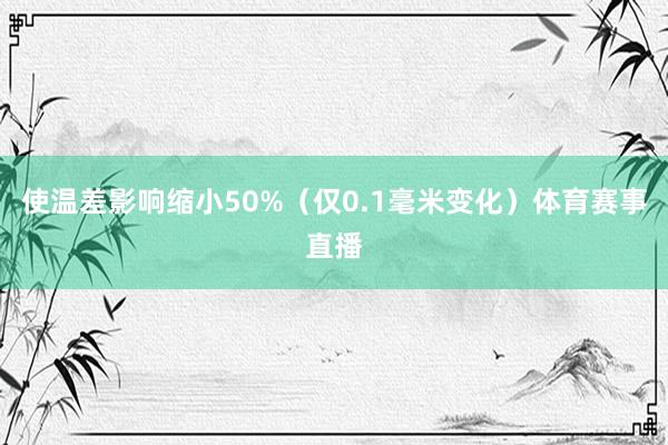 使温差影响缩小50%（仅0.1毫米变化）体育赛事直播