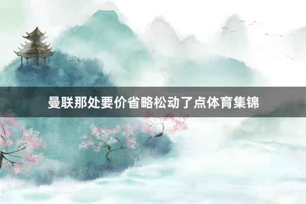 曼联那处要价省略松动了点体育集锦