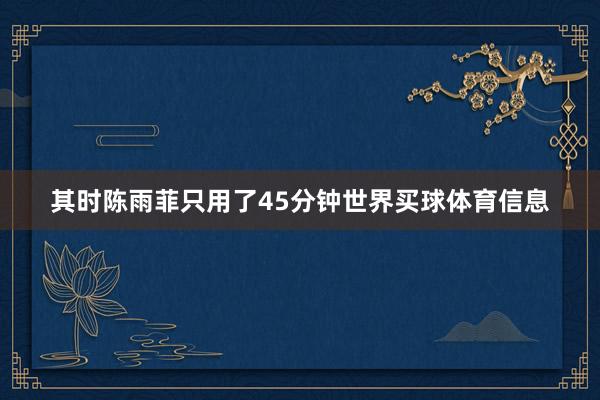 其时陈雨菲只用了45分钟世界买球体育信息