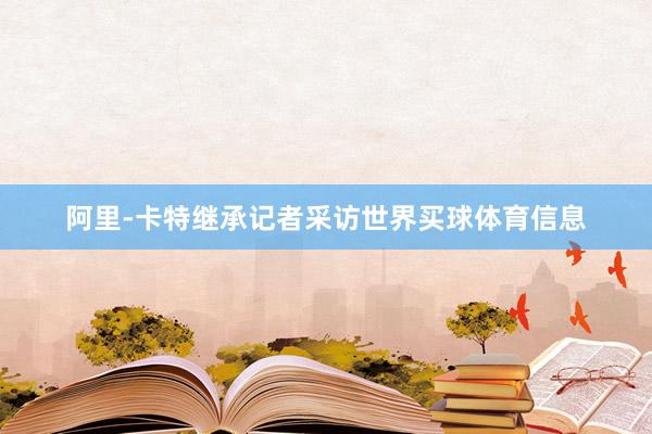 阿里-卡特继承记者采访世界买球体育信息