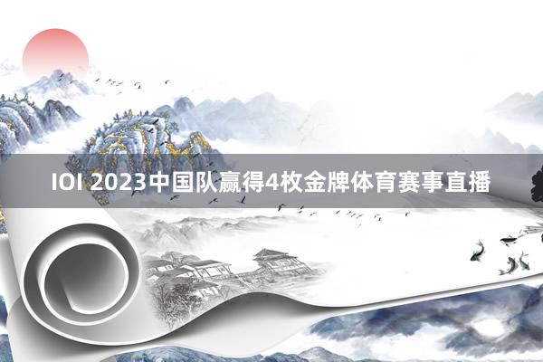 IOI 2023中国队赢得4枚金牌体育赛事直播