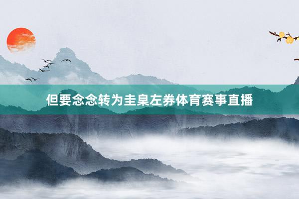 但要念念转为圭臬左券体育赛事直播