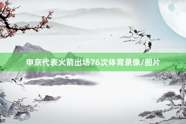 申京代表火箭出场76次体育录像/图片