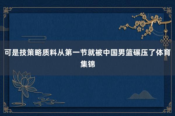 可是技策略质料从第一节就被中国男篮碾压了体育集锦
