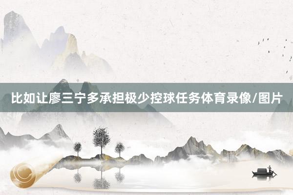 比如让廖三宁多承担极少控球任务体育录像/图片