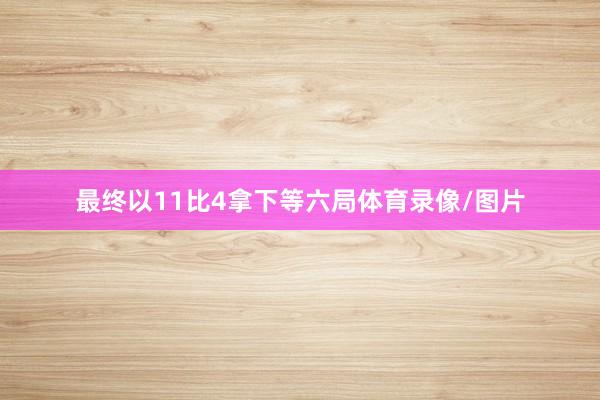 最终以11比4拿下等六局体育录像/图片