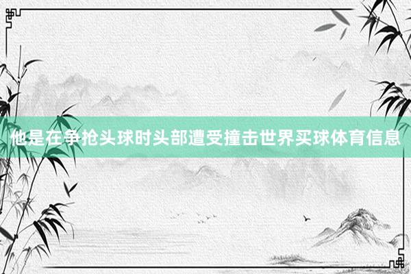他是在争抢头球时头部遭受撞击世界买球体育信息