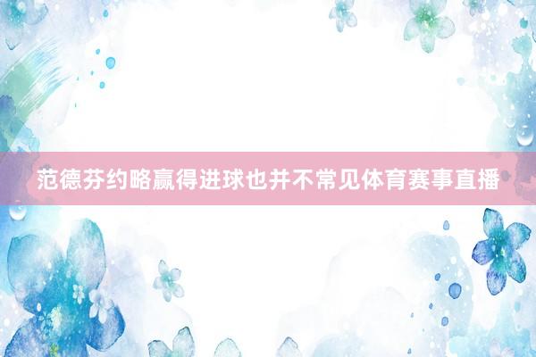 范德芬约略赢得进球也并不常见体育赛事直播