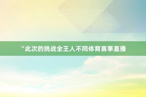 “此次的挑战全王人不同体育赛事直播