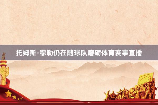 托姆斯-穆勒仍在随球队磨砺体育赛事直播
