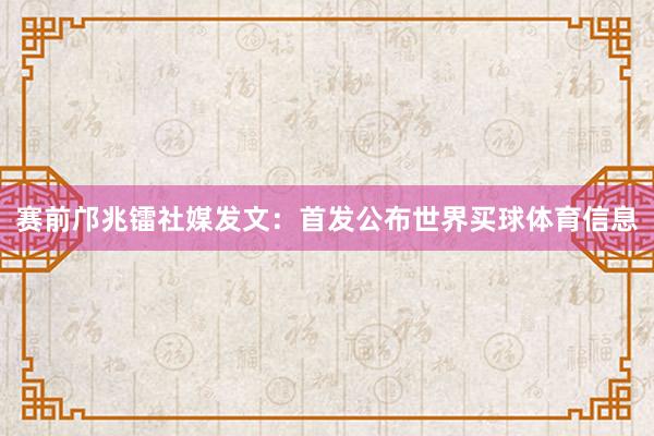 赛前邝兆镭社媒发文：首发公布世界买球体育信息