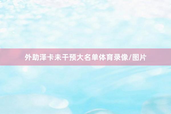 外助泽卡未干预大名单体育录像/图片