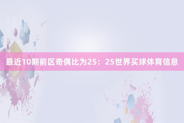 最近10期前区奇偶比为25:25世界买球体育信息