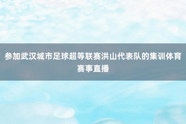 参加武汉城市足球超等联赛洪山代表队的集训体育赛事直播