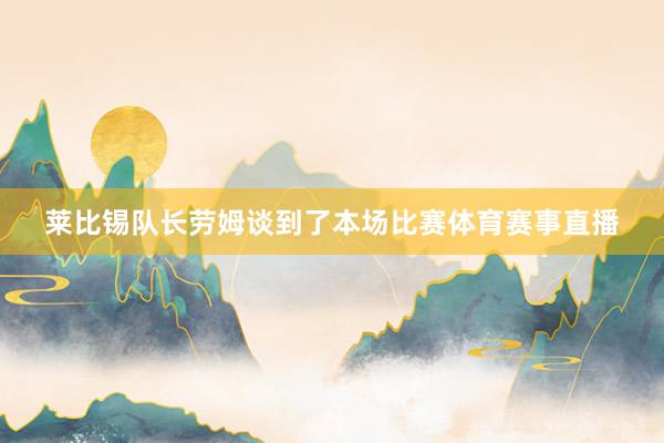 莱比锡队长劳姆谈到了本场比赛体育赛事直播