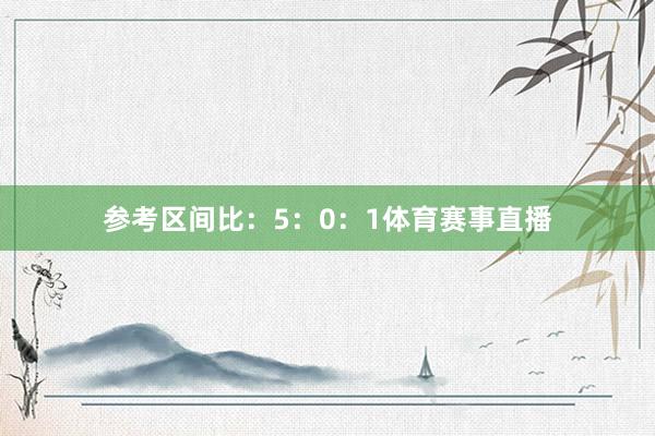 参考区间比：5：0：1体育赛事直播