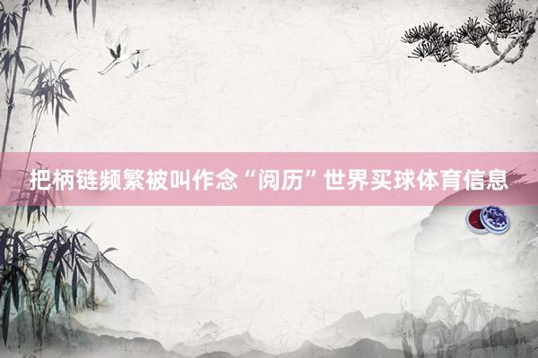把柄链频繁被叫作念“阅历”世界买球体育信息