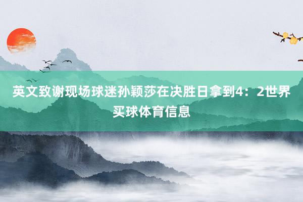 英文致谢现场球迷孙颖莎在决胜日拿到4：2世界买球体育信息