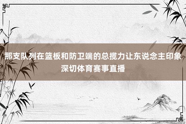 那支队列在篮板和防卫端的总揽力让东说念主印象深切体育赛事直播