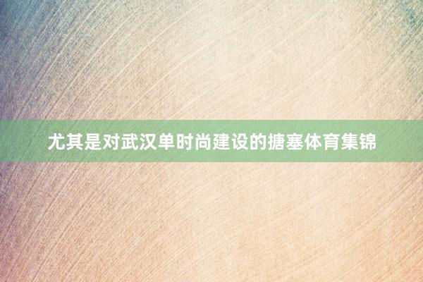 尤其是对武汉单时尚建设的搪塞体育集锦