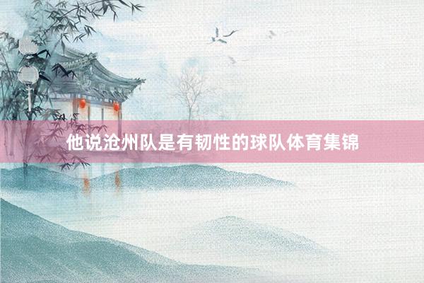 他说沧州队是有韧性的球队体育集锦