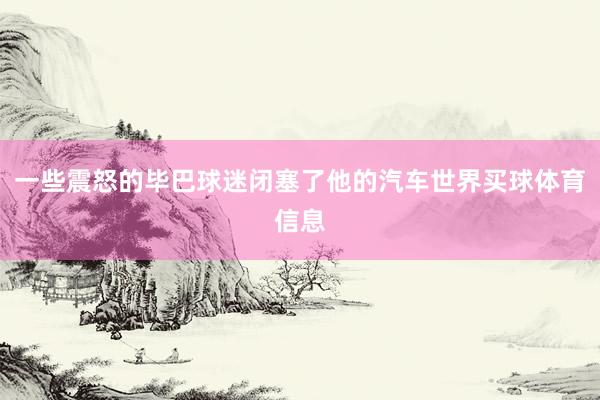 一些震怒的毕巴球迷闭塞了他的汽车世界买球体育信息