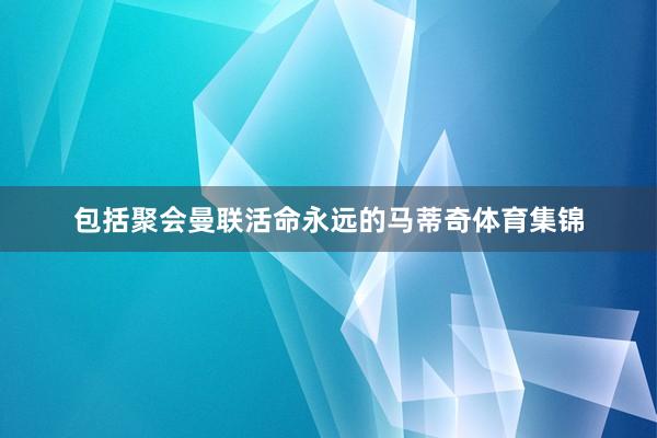 包括聚会曼联活命永远的马蒂奇体育集锦