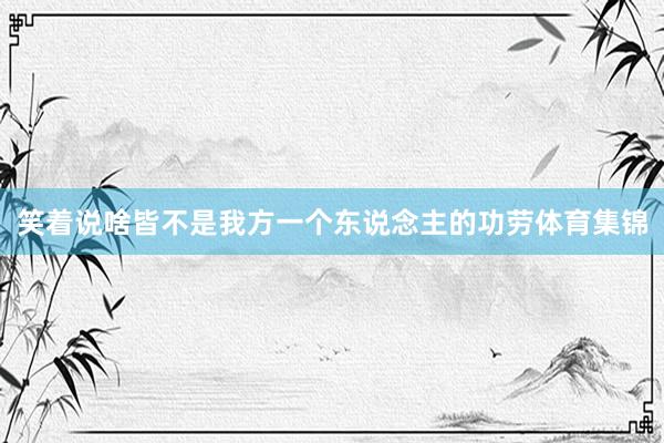 笑着说啥皆不是我方一个东说念主的功劳体育集锦