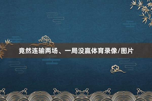 竟然连输两场、一局没赢体育录像/图片