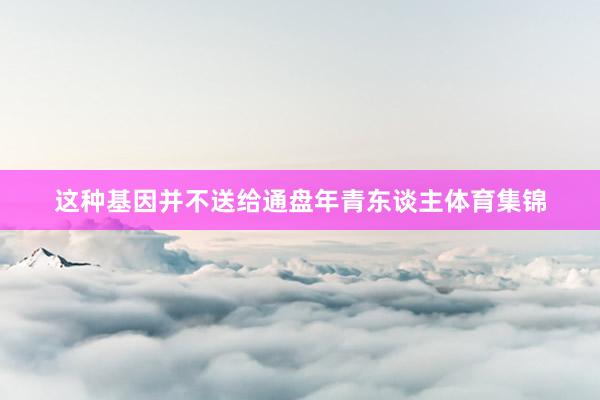 这种基因并不送给通盘年青东谈主体育集锦